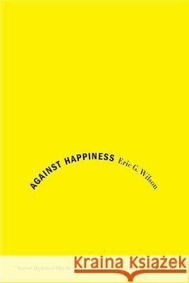 Against Happiness: In Praise of Melancholy Eric G. Wilson 9780374531669 Farrar Straus Giroux