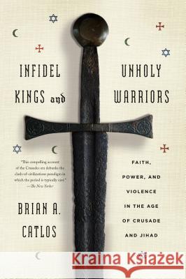 Infidel Kings and Unholy Warriors: Faith, Power, and Violence in the Age of Crusade and Jihad Brian A. Catlos 9780374535322