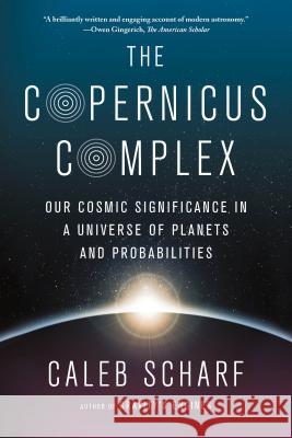 The Copernicus Complex: Our Cosmic Significance in a Universe of Planets and Probabilities Caleb Scharf 9780374535575 Farrar, Straus & Giroux Inc
