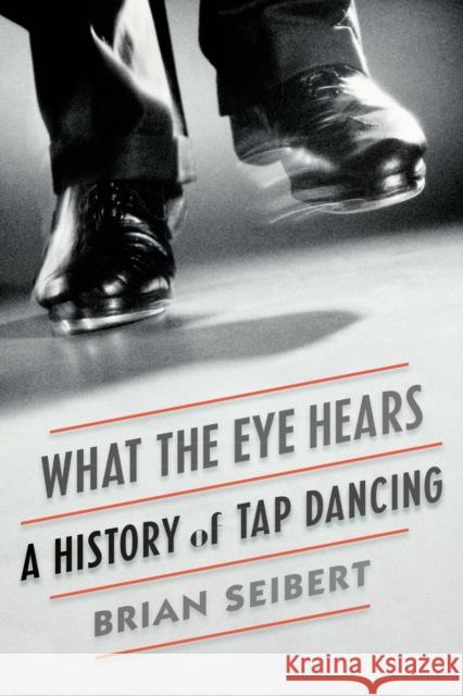 What the Eye Hears: A History of Tap Dancing Brian Seibert 9780374536510 Farrar, Straus and Giroux