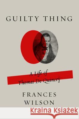 Guilty Thing: A Life of Thomas de Quincey Frances Wilson 9780374537258