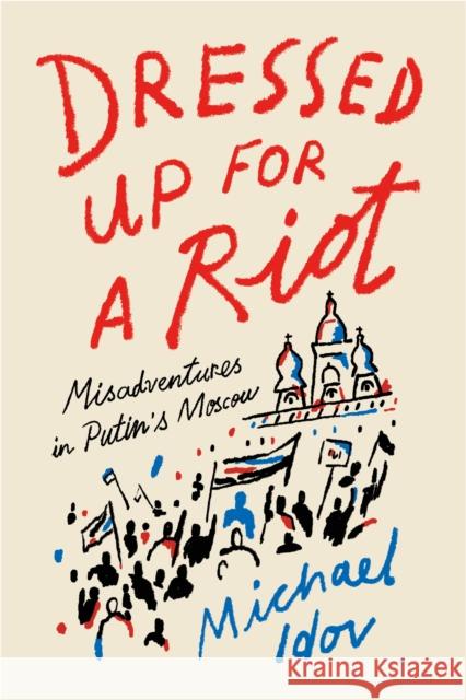 Dressed Up for a Riot: Misadventures in Putin's Moscow Michael Idov 9780374538163 Farrar, Straus and Giroux