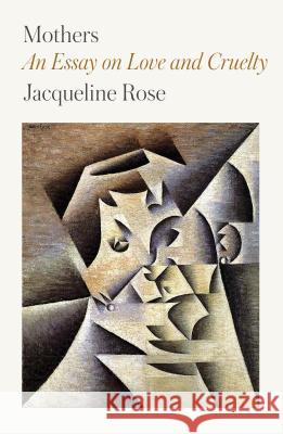 Mothers: An Essay on Love and Cruelty Jacqueline Rose 9780374538477 Farrar, Straus and Giroux