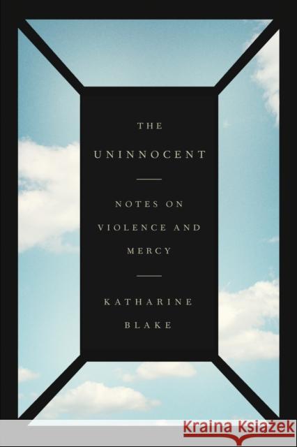 The Uninnocent: Notes on Violence and Mercy Katharine Blake 9780374538521 Fsg Originals