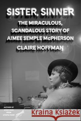 Sister, Sinner: The Miraculous, Scandalous Story of Aimee Semple McPherson Claire Hoffman 9780374601713 Farrar, Straus and Giroux