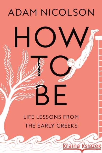 How to Be: Life Lessons from the Early Greeks Adam Nicolson 9780374610104 Farrar, Straus and Giroux