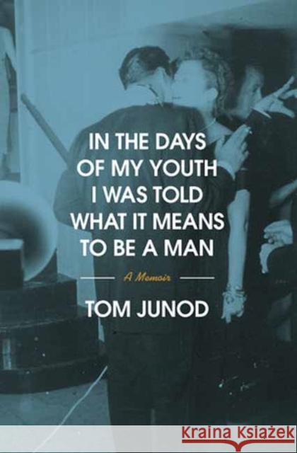 In the Days of My Youth I Was Told What It Means to Be a Man: A Memoir Tom Junod 9780375400391