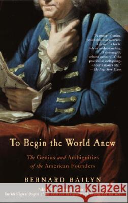 To Begin the World Anew: The Genius and Ambiguities of the American Founders Bernard Bailyn 9780375713088