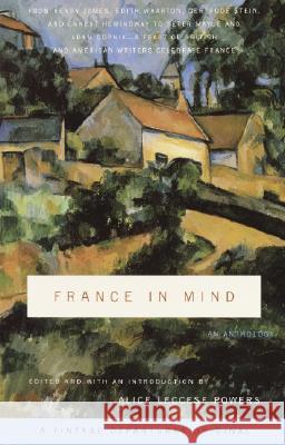 France in Mind: An Anthology: From Henry James, Edith Wharton, Gertrude Stein, and Ernest Hemingway to Peter Mayle and Adam Gopnik--A Feast of Briti Alice Leccese Powers Alice Leccese Powers 9780375714351