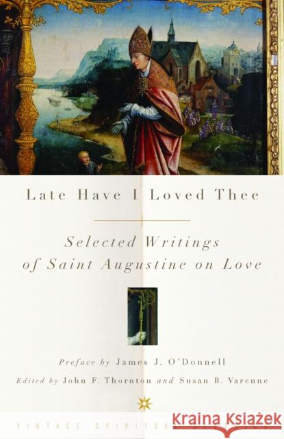 Late Have I Loved Thee: Selected Writings of Saint Augustine on Love John F. Thornton Susan B. Varenne James J. O'Donnell 9780375725692