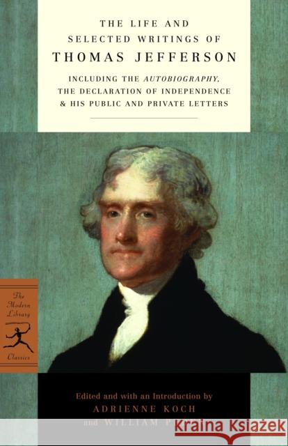 The Life and Selected Writings of Thomas Jefferson: Including the Autobiography, the Declaration of Independence & His Public and Private Letters Thomas Jefferson Adrienne Koch William Harwood Peden 9780375752186 Modern Library