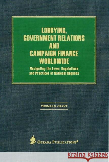 Lobbying, Government Relations, and Campaign Finance Worldwide: Navigating the Laws, Regulations and Practices of National Regimes Grant, Thomas D. 9780379215373 Oxford University Press, USA