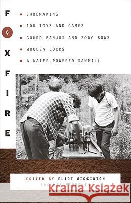 Foxfire 6: Shoemaking, 100 Toys and Games, Gourd Banjos and Song Bows, Wooden Locks, a Water-Powered Sawmill Eliot Wigginton 9780385152723 Anchor Books