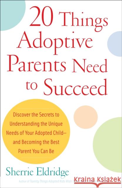 20 Things Adoptive Parents Need to Succeed: Discover the Secrets to Understanding the Unique Needs of Your Adopted Child-And Becoming the Best Parent Sherrie Eldridge 9780385341622
