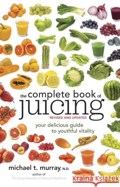 The Complete Book of Juicing, Revised and Updated: Your Delicious Guide to Youthful Vitality Michael T. Murray 9780385345712