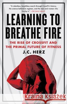 Learning to Breathe Fire: The Rise of Crossfit and the Primal Future of Fitness J. C. Herz 9780385348898 Three Rivers Press (CA)