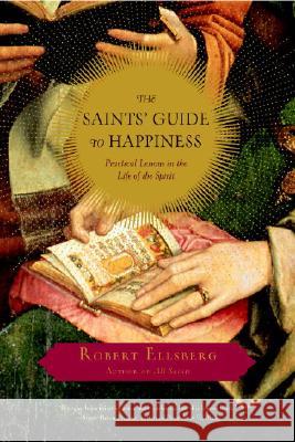 The Saints' Guide to Happiness: Practical Lessons in the Life of the Spirit Robert Ellsberg 9780385515665