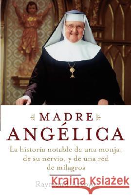 Madre Angelica: La Historia Notable de Una Monja, de Su Nervio, Y de Una Red de Milagros Raymond Arroyo 9780385521161