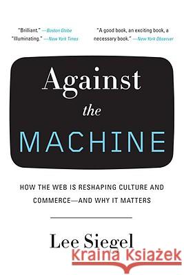 Against the Machine: How the Web Is Reshaping Culture and Commerce--And Why It Matters Lee Siegel 9780385522663 Spiegel & Grau