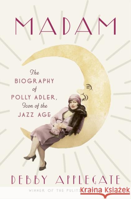 Madam: The Biography of Polly Adler, Icon of the Jazz Age Debby Applegate 9780385534758