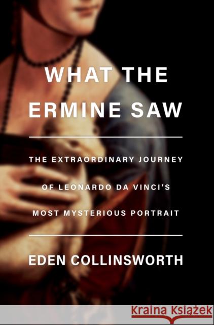 What the Ermine Saw: The Extraordinary Journey of Da Vinci's Most Mysterious Portrait Eden Collinsworth 9780385546119 Random House USA Inc