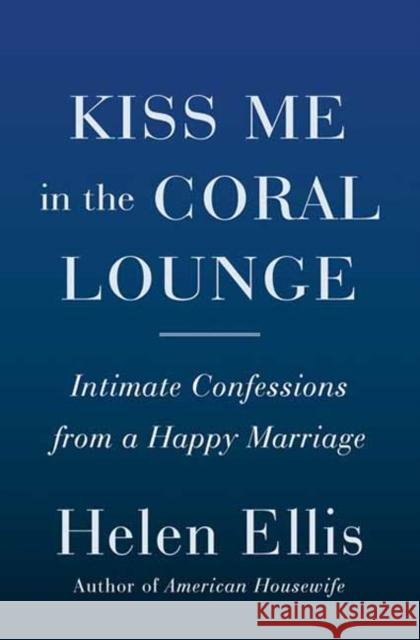 Kiss Me in the Coral Lounge: Intimate Confessions from a Happy Marriage Helen Ellis 9780385548205 Random House USA Inc