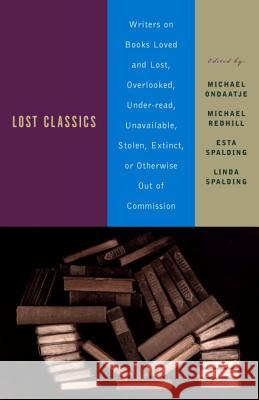 Lost Classics: Writers on Books Loved and Lost, Overlooked, Under-Read, Unavailable, Stolen, Extinct, or Otherwise Out of Commission Michael Ondaatje Linda Spalding Michael Redhill 9780385720861 Anchor Books