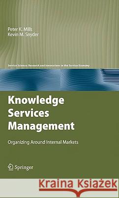 Knowledge Services Management: Organizing Around Internal Markets Mills, Peter K. 9780387095189 SPRINGER-VERLAG NEW YORK INC.