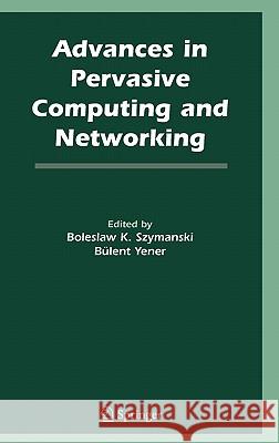 Advances in Pervasive Computing and Networking B. K. Szymanski Boleslaw K. Szymanski Bulent Yener 9780387230429 Springer
