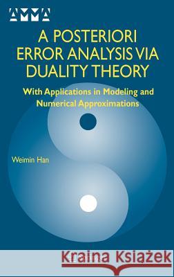A Posteriori Error Analysis Via Duality Theory: With Applications in Modeling and Numerical Approximations Han, Weimin 9780387235363