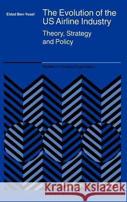 The Evolution of the Us Airline Industry: Theory, Strategy and Policy Ben-Yosef, Eldad 9780387242132 Springer