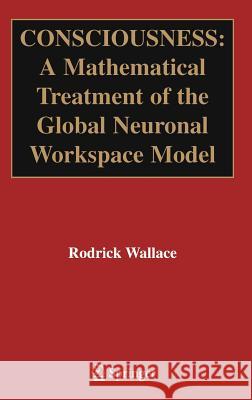 Consciousness: A Mathematical Treatment of the Global Neuronal Workspace Model Wallace, Rodrick 9780387252421