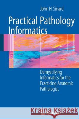 Practical Pathology Informatics: Demystifying Informatics for the Practicing Anatomic Pathologist Sinard, John 9780387280578