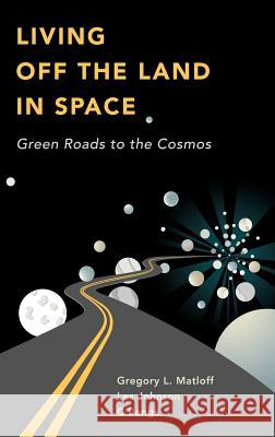 Living Off the Land in Space : Green Roads to the Cosmos Gregory L. Matloff Les Johnson C. Bangs 9780387360546 Springer