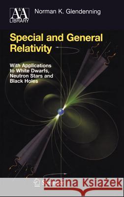Special and General Relativity: With Applications to White Dwarfs, Neutron Stars and Black Holes Glendenning, Norman K. 9780387471068 Springer