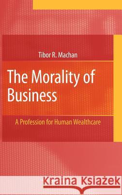 The Morality of Business: A Profession for Human Wealthcare Machan, Tibor R. 9780387489063 Springer