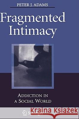 Fragmented Intimacy : Addiction in a Social World Peter J. Adams 9780387726601 