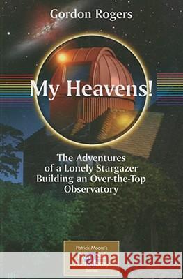 My Heavens!: The Adventures of a Lonely Stargazer Building an Over-The-Top Observatory Rogers, Gordon 9780387737812