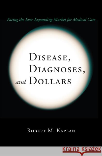 Disease, Diagnoses, and Dollars: Facing the Ever-Expanding Market for Medical Care Kaplan, Robert M. 9780387740447