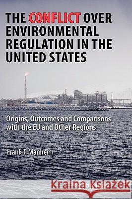 The Conflict Over Environmental Regulation in the United States: Origins, Outcomes, and Comparisons with the Eu and Other Regions Manheim, Frank T. 9780387758763 Springer