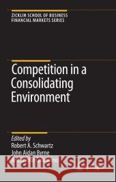 Competition in a Consolidating Environment Robert A. Schwartz John Aidan Byrne Antoinette Colaninno 9780387759425 Not Avail