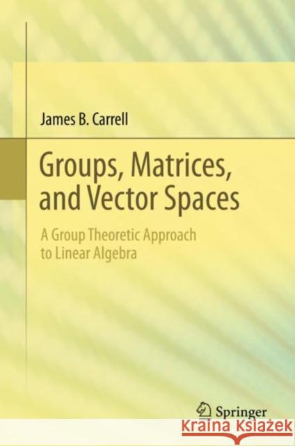 Groups, Matrices, and Vector Spaces: A Group Theoretic Approach to Linear Algebra Carrell, James B. 9780387794273 