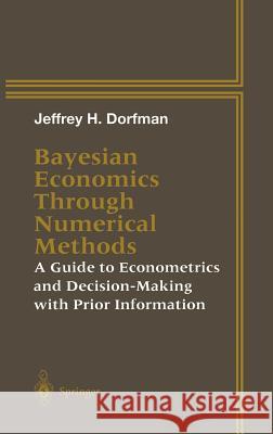 Bayesian Economics Through Numerical Methods: A Guide to Econometrics and Decision-Making with Prior Information Dorfman, Jeffrey H. 9780387982335 Springer