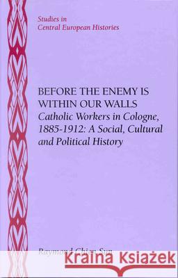 Before the Enemy Is Within Our Walls: Catholic Workers in Cologne, 1885-1912: A Social, Cultural and Political History Raymond Chien Sun 9780391040960 Brill Academic Publishers