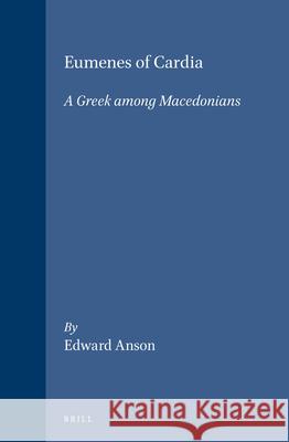 Eumenes of Cardia: A Greek Among Macedonians Edward Anson 9780391042094 Brill Academic Publishers