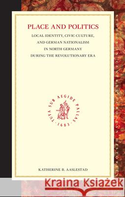 Place and Politics: Local Identity, Civic Culture, and German Nationalism in North Germany During the Revolutionary Era: Local Identity, Civic Culture Aaslestad 9780391042285 Brill Academic Publishers