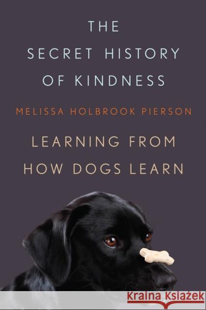 The Secret History of Kindness: Learning from How Dogs Learn Melissa Holbrook Pierson 9780393066197 W. W. Norton & Company