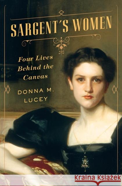 Sargent's Women: Four Lives Behind the Canvas Donna M. Lucey 9780393079036