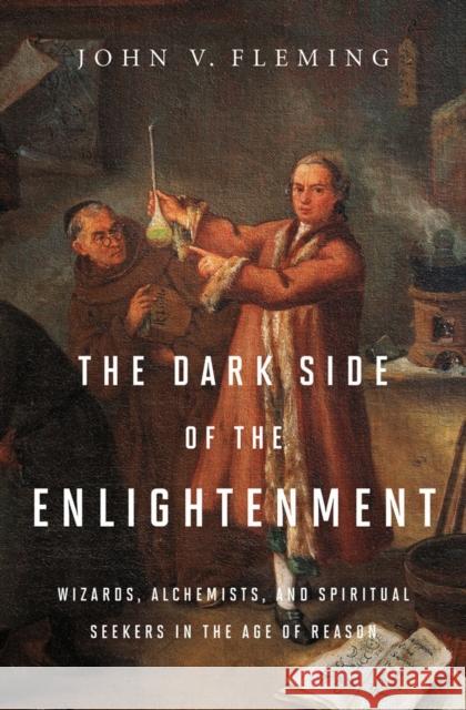 The Dark Side of the Enlightenment: Wizards, Alchemists, and Spiritual Seekers in the Age of Reason Fleming, John V. 9780393079463 0