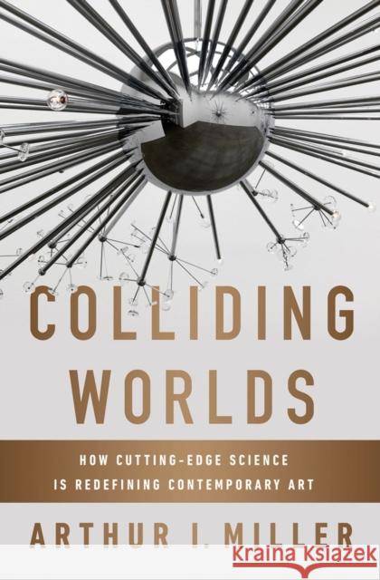 Colliding Worlds: How Cutting-Edge Science Is Redefining Contemporary Art Miller, Arthur I. 9780393083361 W. W. Norton & Company